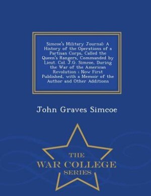 Simcoe's Military Journal: A History of the Operations of a Partisan Corps, Called the Queen's Rangers, Commanded by Lieut. Co