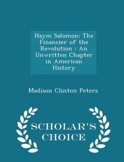 Haym Salomon: The Financier of the Revolution : An Unwritten Chapter in American History - Scholar's Choice Editi