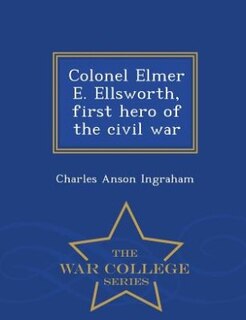Couverture_Colonel Elmer E. Ellsworth, first hero of the civil war  - War College Series