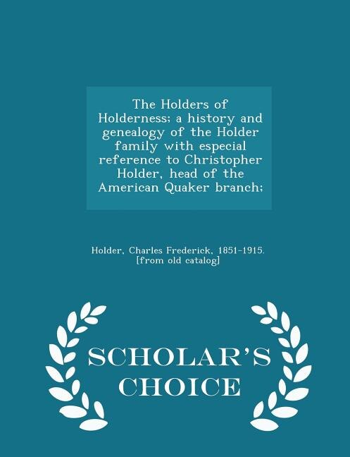 The Holders of Holderness; a history and genealogy of the Holder family with especial reference to Christopher Holder, head of the American Quaker branch;  - Scholar's Choice Edition