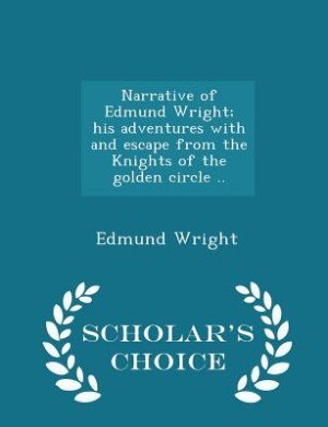 Front cover_Narrative of Edmund Wright; his adventures with and escape from the Knights of the golden circle ..  - Scholar's Choice Edition