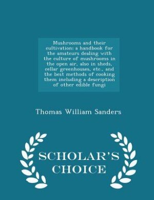 Mushrooms and their cultivation; a handbook for the amateurs dealing with the culture of mushrooms in the open air, also in sheds, cellar greenhouses, etc., and the best methods of cooking them including a description of other edible fungi  - Scholar's Ch