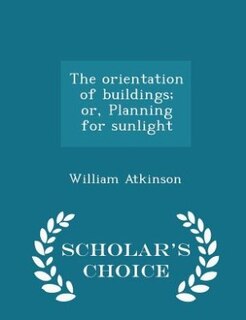 The orientation of buildings; or, Planning for sunlight  - Scholar's Choice Edition