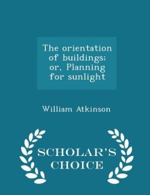 The orientation of buildings; or, Planning for sunlight  - Scholar's Choice Edition