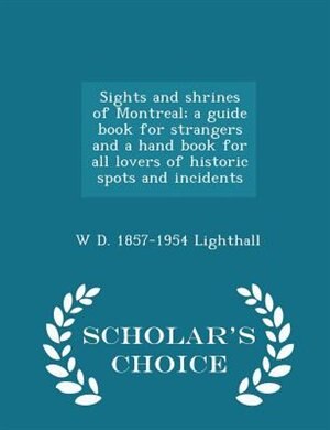 Sights and shrines of Montreal; a guide book for strangers and a hand book for all lovers of historic spots and incidents  - Scholar's Choice Edition