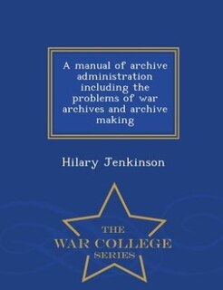 Front cover_A manual of archive administration including the problems of war archives and archive making  - War College Series