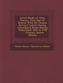 Letter-Books of John Hervey, First Earl of Bristol: With Sir Thomas Hervey's Letters During Courtship & Poems During Widowhood. 1651 to 1750 ... - Prim