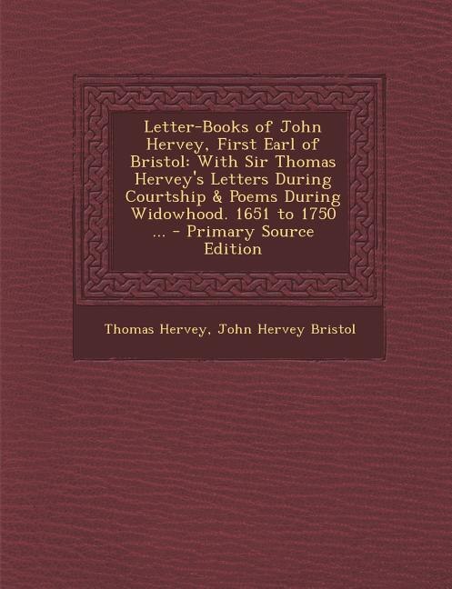 Letter-Books of John Hervey, First Earl of Bristol: With Sir Thomas Hervey's Letters During Courtship & Poems During Widowhood. 1651 to 1750 ... - Prim