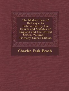 The Modern Law of Railways: As Determined by the Courts and Statutes of England and the United States, Volume 1 - Primary Sourc
