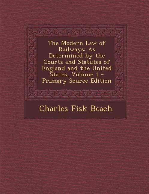 The Modern Law of Railways: As Determined by the Courts and Statutes of England and the United States, Volume 1 - Primary Sourc