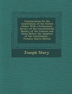 Commentaries On the Constitution of the United States: With a Preliminary Review of the Constitutional History of the Colonies and States Before the Adopt