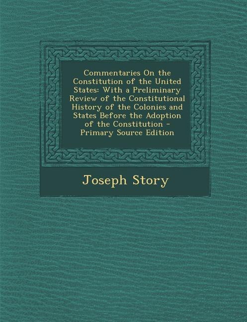 Commentaries On the Constitution of the United States: With a Preliminary Review of the Constitutional History of the Colonies and States Before the Adopt