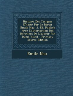 Histoire Des Caciques D'haiti: Par Le Baron Émile Nau. 2. Éd. Publiée Avec L'autorisation Des Héritiers De L'auteur Par Ducis Viar