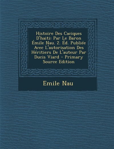 Histoire Des Caciques D'haiti: Par Le Baron Émile Nau. 2. Éd. Publiée Avec L'autorisation Des Héritiers De L'auteur Par Ducis Viar