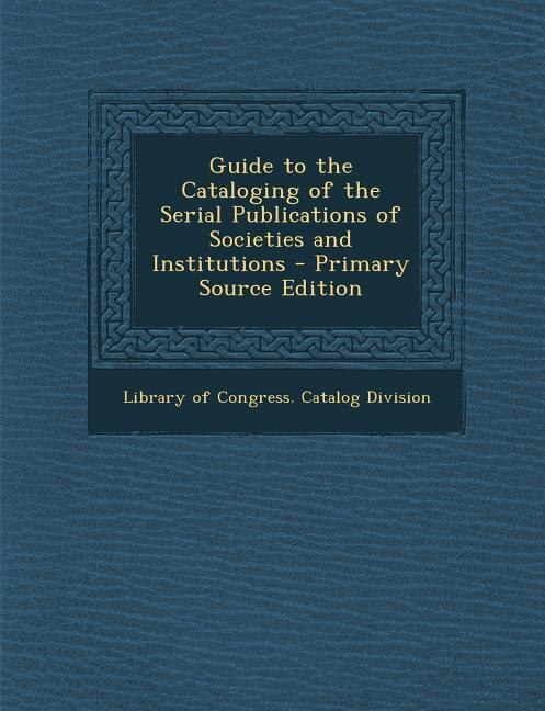 Front cover_Guide to the Cataloging of the Serial Publications of Societies and Institutions - Primary Source Edition