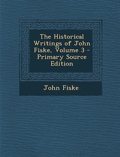 Front cover_The Historical Writings of John Fiske, Volume 3 - Primary Source Edition