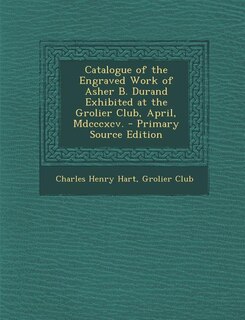 Catalogue of the Engraved Work of Asher B. Durand Exhibited at the Grolier Club, April, Mdcccxcv. - Primary Source Edition
