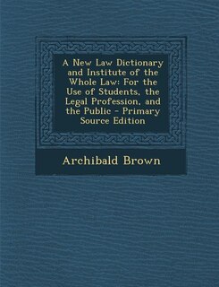 A New Law Dictionary and Institute of the Whole Law: For the Use of Students, the Legal Profession, and the Public - Primary Source Edition