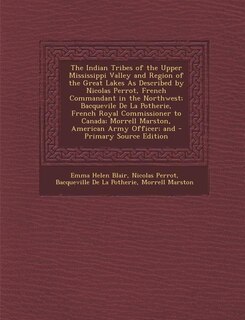 The Indian Tribes of the Upper Mississippi Valley and Region of the Great Lakes As Described by Nicolas Perrot, French Commandant in the Northwest; Bacquevile De La Potherie, French Royal Commissioner to Canada; Morrell Marston, American Army Officer; and