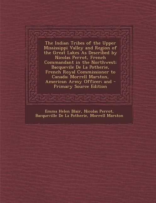 The Indian Tribes of the Upper Mississippi Valley and Region of the Great Lakes As Described by Nicolas Perrot, French Commandant in the Northwest; Bacquevile De La Potherie, French Royal Commissioner to Canada; Morrell Marston, American Army Officer; and