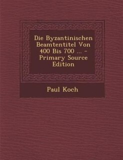 Couverture_Die Byzantinischen Beamtentitel Von 400 Bis 700 ... - Primary Source Edition
