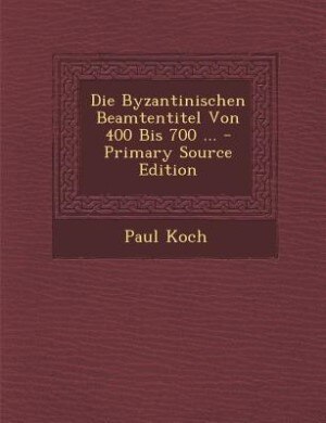 Couverture_Die Byzantinischen Beamtentitel Von 400 Bis 700 ... - Primary Source Edition