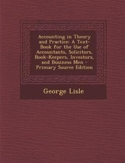 Accounting in Theory and Practice: A Text-Book for the Use of Accountants, Solicitors, Book-Keepers, Investors, and Business Men - Pri