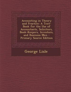 Accounting in Theory and Practice: A Text-Book for the Use of Accountants, Solicitors, Book-Keepers, Investors, and Business Men - Pri