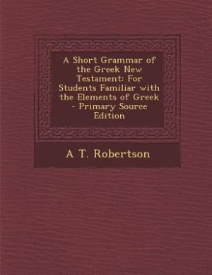 A Short Grammar of the Greek New Testament: For Students Familiar with the Elements of Greek - Primary Source Edition