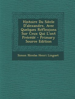 Couverture_Histoire Du Siècle D'alexandre, Avec Quelques Réflexions Sur Ceux Qui L'ont Précédé - Primary Source Edition
