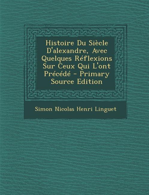 Couverture_Histoire Du Siècle D'alexandre, Avec Quelques Réflexions Sur Ceux Qui L'ont Précédé - Primary Source Edition