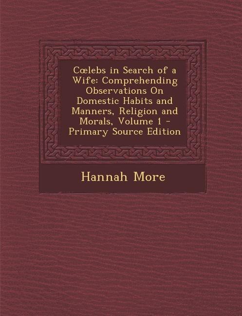 Colebs in Search of a Wife: Comprehending Observations On Domestic Habits and Manners, Religion and Morals, Volume 1 - Primary