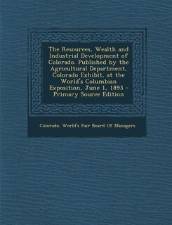 Couverture_The Resources, Wealth and Industrial Development of Colorado. Published by the Agricultural Department, Colorado Exhibit, at the World's Columbian Exposition, June 1, 1893 - Primary Source Edition
