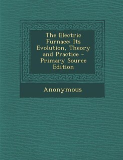 The Electric Furnace: Its Evolution, Theory and Practice - Primary Source Edition