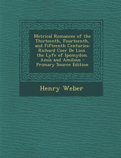Metrical Romances of the Thirteenth, Fourteenth, and Fifteenth Centuries: Richard Coer De Lion.  the Lyfe of Ipomydon.  Amis and Amilous - Primary Source Edition
