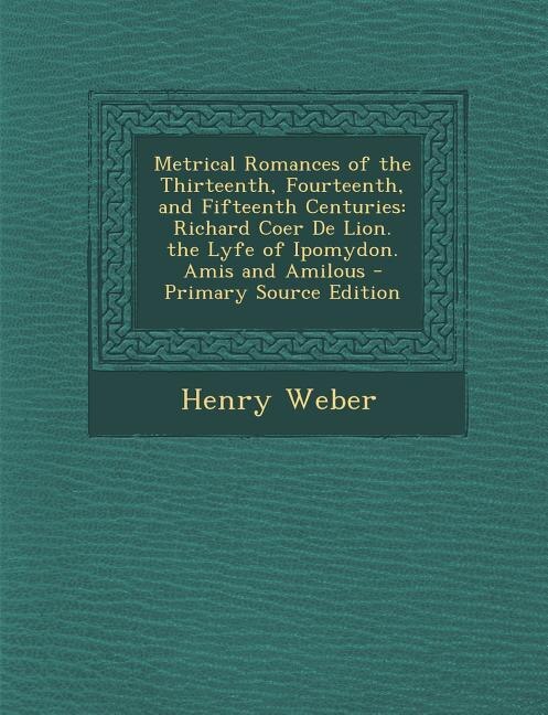 Metrical Romances of the Thirteenth, Fourteenth, and Fifteenth Centuries: Richard Coer De Lion.  the Lyfe of Ipomydon.  Amis and Amilous - Primary Source Edition