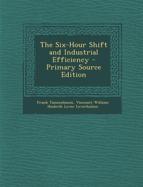 Couverture_The Six-Hour Shift and Industrial Efficiency - Primary Source Edition