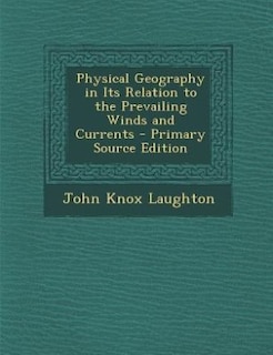 Physical Geography in Its Relation to the Prevailing Winds and Currents - Primary Source Edition