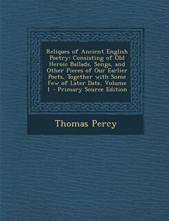 Reliques of Ancient English Poetry: Consisting of Old Heroic Ballads, Songs, and Other Pieces of Our Earlier Poets, Together with Some