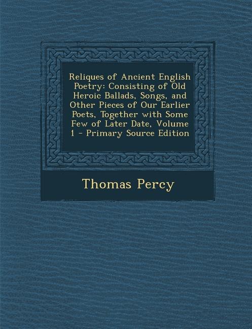 Reliques of Ancient English Poetry: Consisting of Old Heroic Ballads, Songs, and Other Pieces of Our Earlier Poets, Together with Some