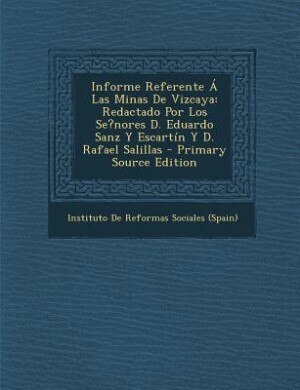 Informe Referente Á Las Minas De Vizcaya: Redactado Por Los Se?nores D. Eduardo Sanz Y Escartín Y D. Rafael Salillas - Primary Source Edition