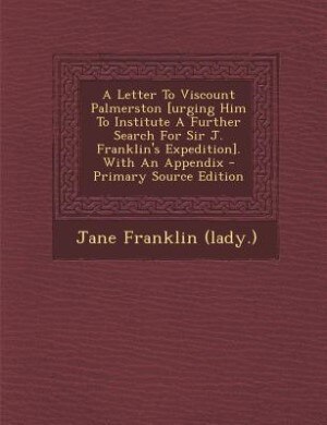 Front cover_A Letter To Viscount Palmerston [urging Him To Institute A Further Search For Sir J. Franklin's Expedition]. With An Appendix - Primary Source Edition