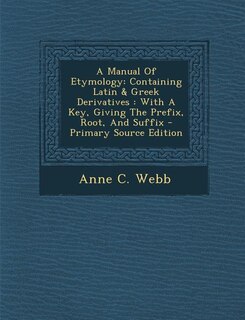 A Manual Of Etymology: Containing Latin & Greek Derivatives : With A Key, Giving The Prefix, Root, And Suffix - Primary So