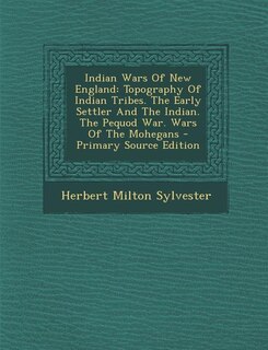 Indian Wars Of New England: Topography Of Indian Tribes. The Early Settler And The Indian. The Pequod War. Wars Of The Mohegans