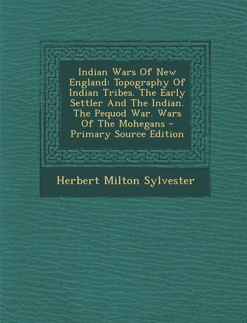 Indian Wars Of New England: Topography Of Indian Tribes. The Early Settler And The Indian. The Pequod War. Wars Of The Mohegans