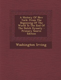 A History Of New York: From The Beginning Of The World To The End Of The Dutch Dynasty - Primary Source Edition