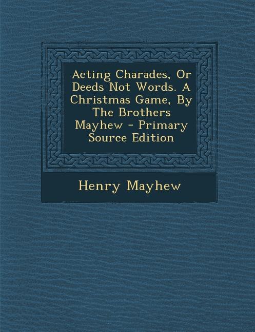 Couverture_Acting Charades, Or Deeds Not Words. A Christmas Game, By The Brothers Mayhew - Primary Source Edition