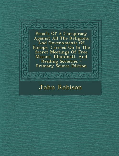 Front cover_Proofs Of A Conspiracy Against All The Religions And Governments Of Europe, Carried On In The Secret Meetings Of Free Masons, Illuminati, And Reading Societies
