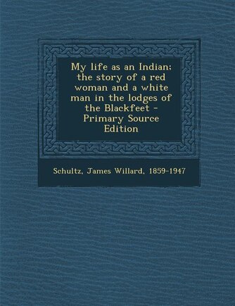 My life as an Indian; the story of a red woman and a white man in the lodges of the Blackfeet