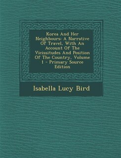 Korea And Her Neighbours: A Narrative Of Travel, With An Account Of The Vicissitudes And Position Of The Country, Volume 1 -